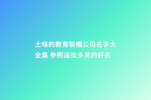 土味的教育裝備公司名字大全集 參照這批多見的好名-第1張-公司起名-玄機(jī)派